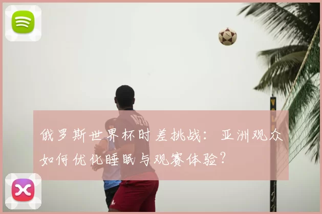 俄罗斯世界杯时差挑战:亚洲观众如何优化睡眠与观赛体验?