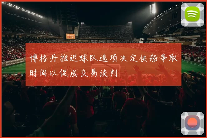 博格丹推迟球队选项决定快船争取时间以促成交易谈判