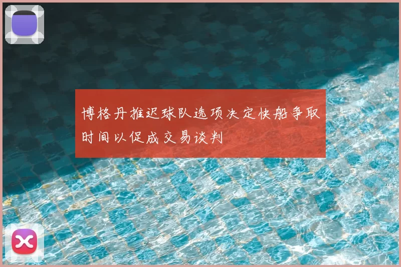 博格丹推迟球队选项决定快船争取时间以促成交易谈判