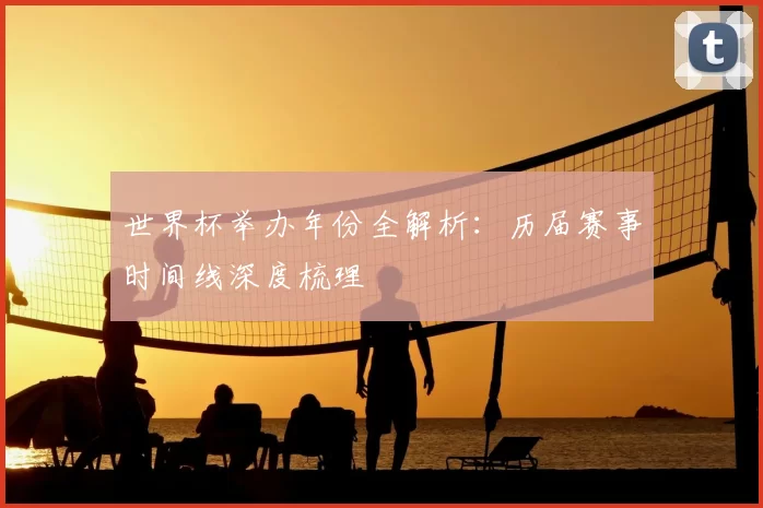 世界杯举办年份全解析:历届赛事时间线深度梳理