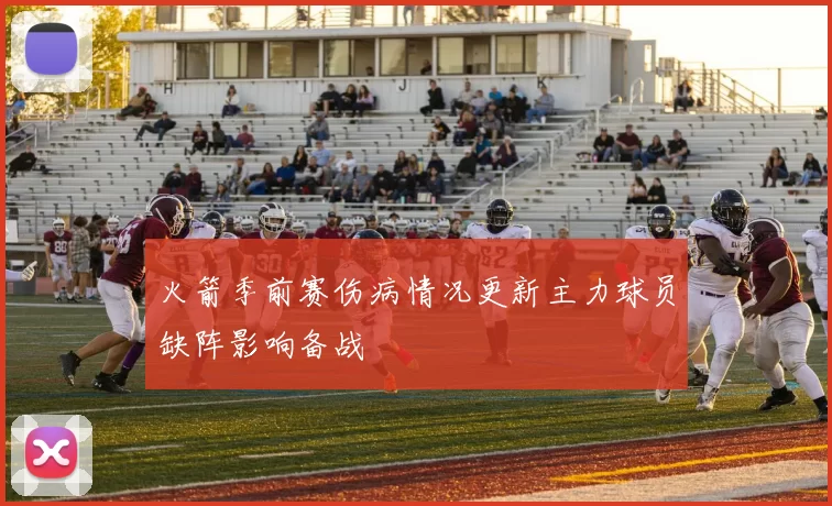 火箭季前赛伤病情况更新主力球员缺阵影响备战