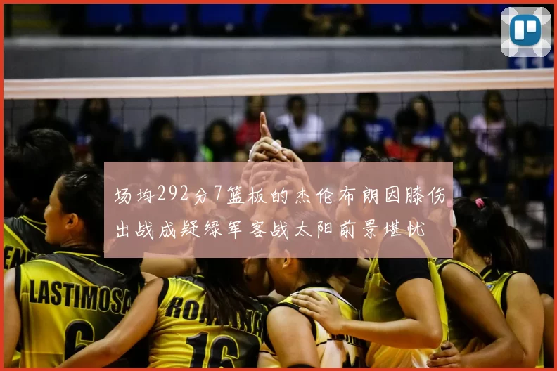 场均292分7篮板的杰伦布朗因膝伤出战成疑绿军客战太阳前景堪忧