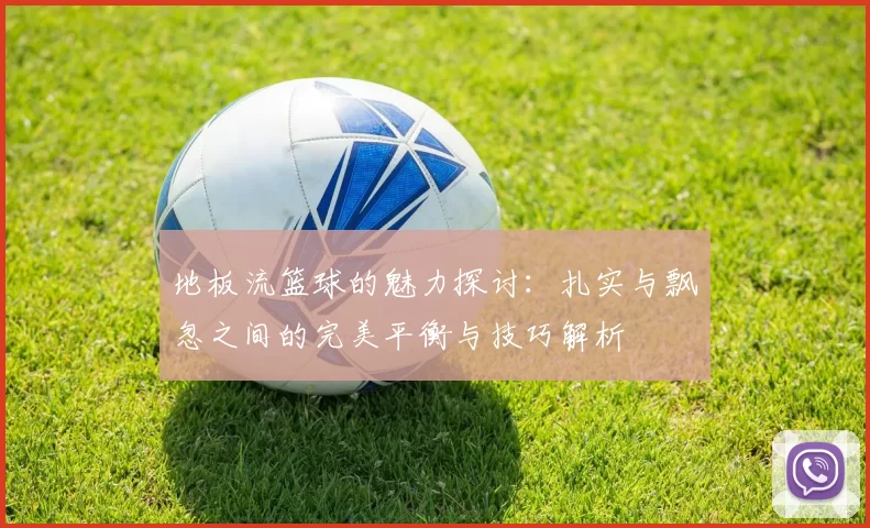 地板流篮球的魅力探讨：扎实与飘忽之间的完美平衡与技巧解析