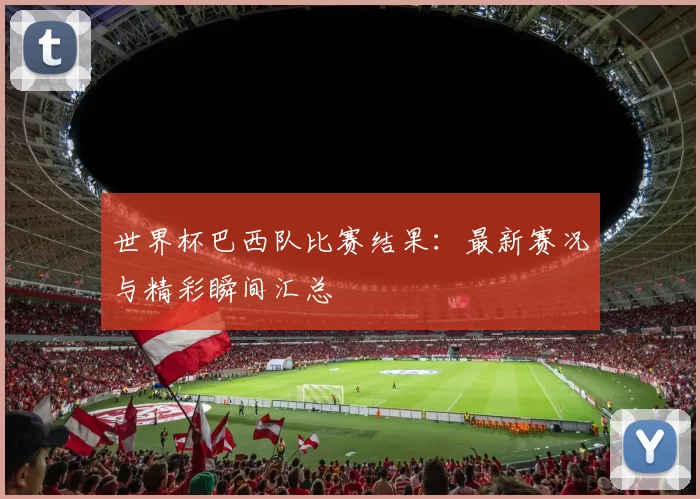 世界杯巴西队比赛结果:最新赛况与精彩瞬间汇总