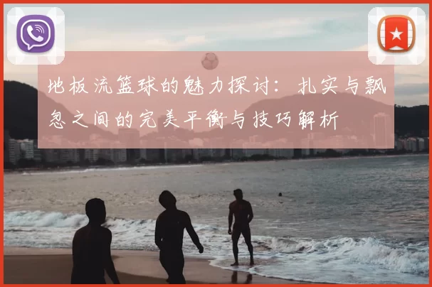 地板流篮球的魅力探讨：扎实与飘忽之间的完美平衡与技巧解析