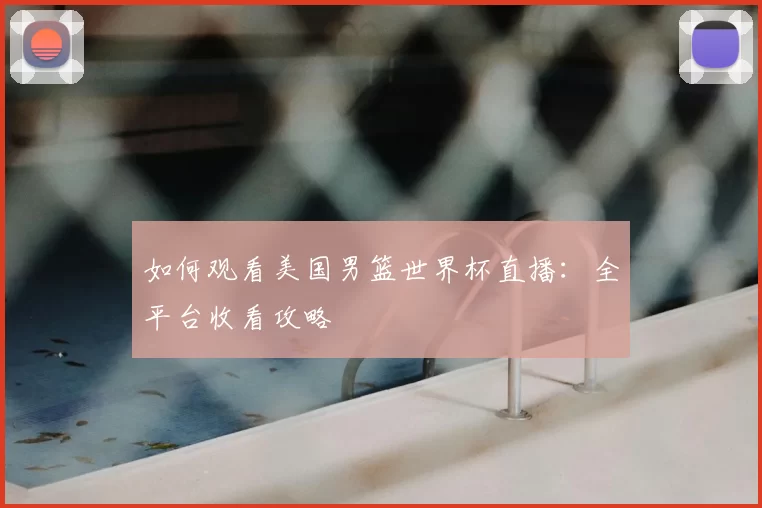 如何观看美国男篮世界杯直播：全平台收看攻略