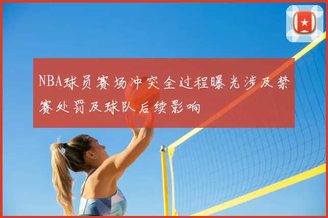 NBA球员赛场冲突全过程曝光涉及禁赛处罚及球队后续影响