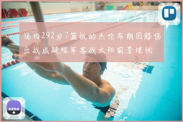 场均292分7篮板的杰伦布朗因膝伤出战成疑绿军客战太阳前景堪忧