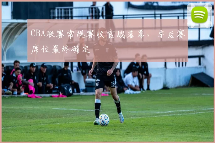 CBA联赛常规赛收官战落幕，季后赛席位最终确定