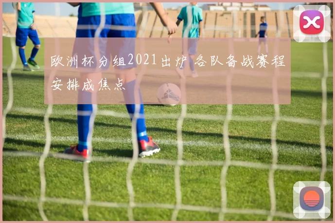 欧洲杯分组2021出炉 各队备战赛程安排成焦点