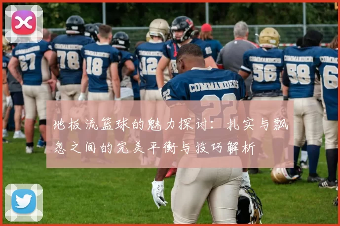 地板流篮球的魅力探讨:扎实与飘忽之间的完美平衡与技巧解析