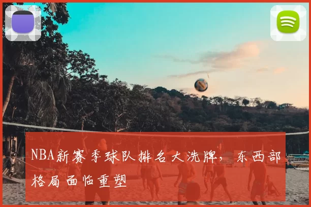 NBA新赛季球队排名大洗牌，东西部格局面临重塑