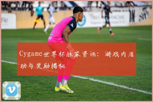 Cygame世界杯独家资讯：游戏内活动与奖励揭秘