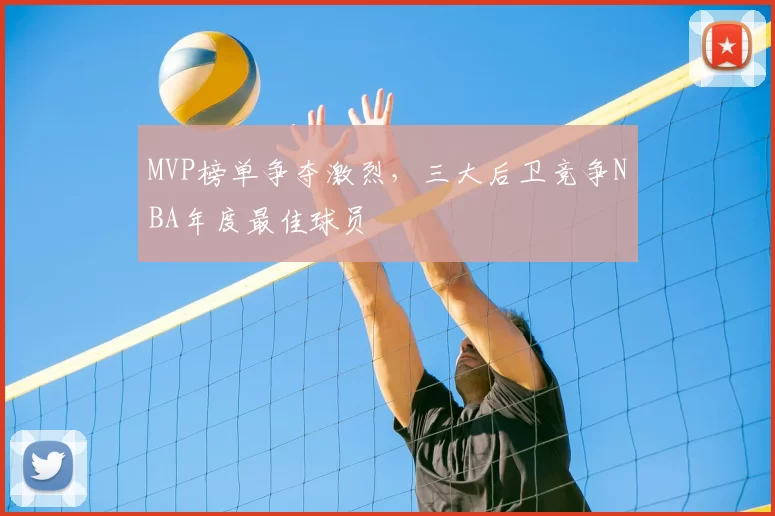 MVP榜单争夺激烈，三大后卫竞争NBA年度最佳球员