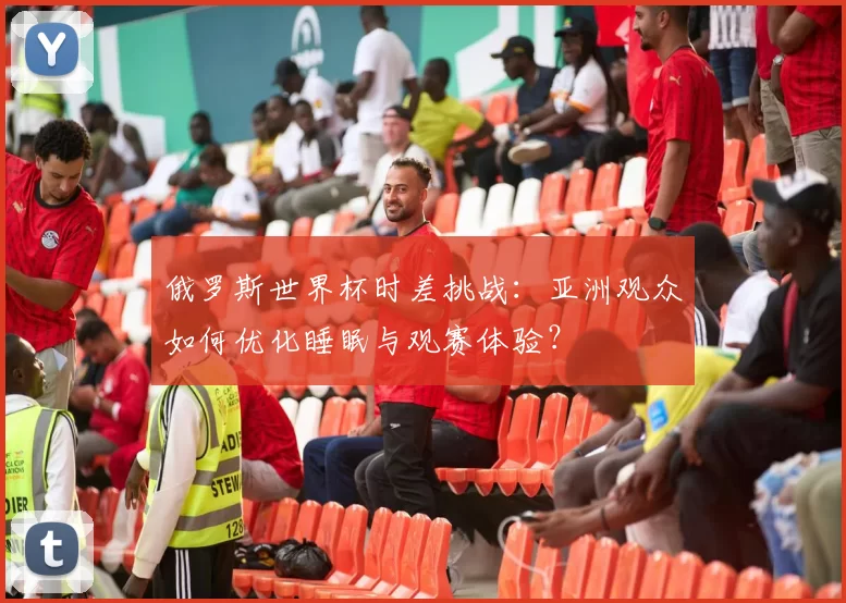 俄罗斯世界杯时差挑战：亚洲观众如何优化睡眠与观赛体验？