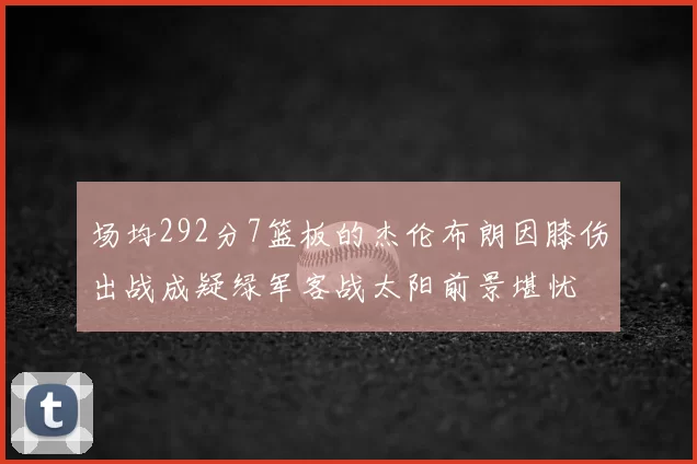 场均292分7篮板的杰伦布朗因膝伤出战成疑绿军客战太阳前景堪忧
