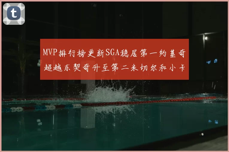MVP排行榜更新SGA稳居第一约基奇超越东契奇升至第二米切尔和小卡表现引关注