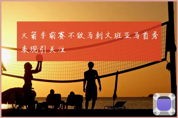 火箭季前赛不敌马刺文班亚马首秀表现引关注