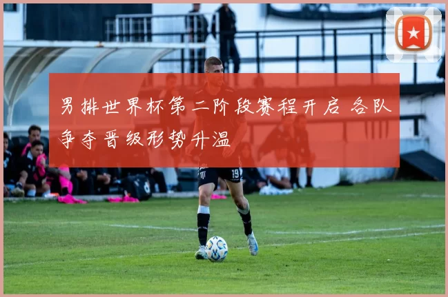 男排世界杯第二阶段赛程开启 各队争夺晋级形势升温