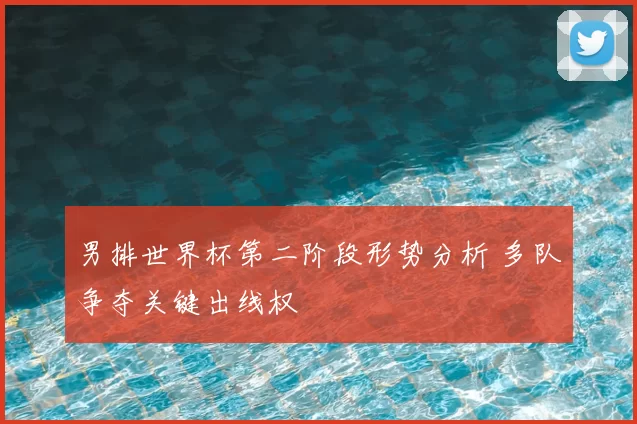男排世界杯第二阶段形势分析 多队争夺关键出线权