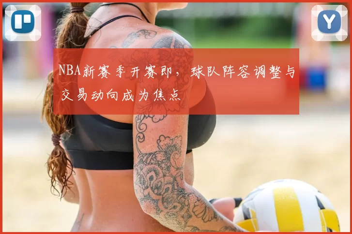 NBA新赛季开赛即，球队阵容调整与交易动向成为焦点