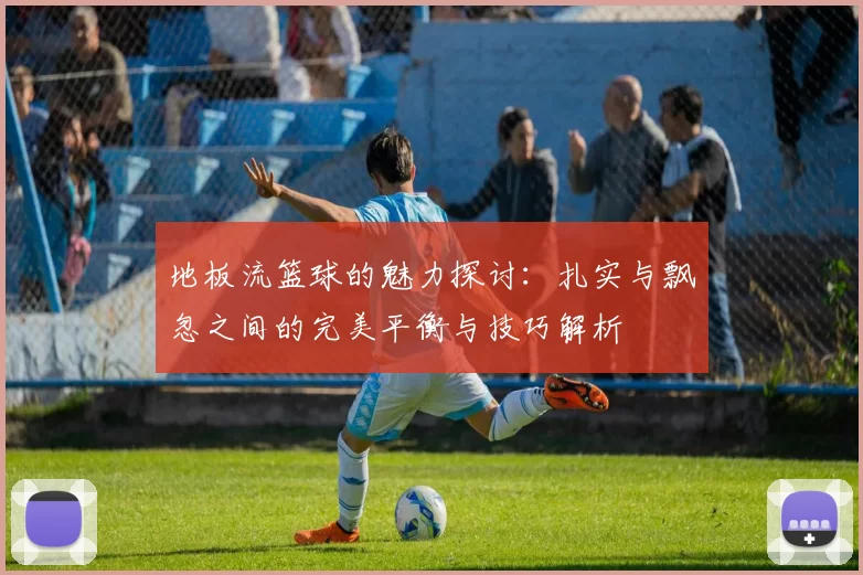 地板流篮球的魅力探讨：扎实与飘忽之间的完美平衡与技巧解析