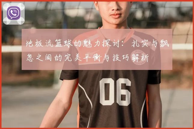 地板流篮球的魅力探讨：扎实与飘忽之间的完美平衡与技巧解析