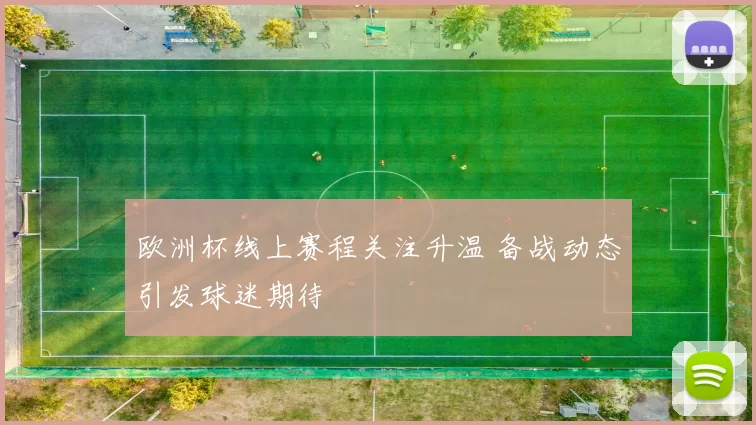 欧洲杯线上赛程关注升温 备战动态引发球迷期待