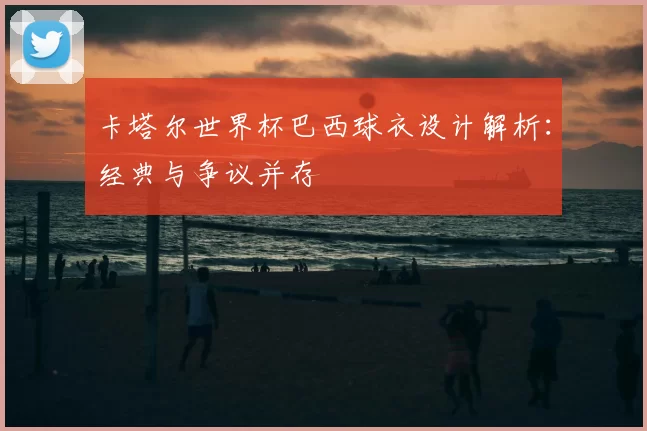 卡塔尔世界杯巴西球衣设计解析：经典与争议并存