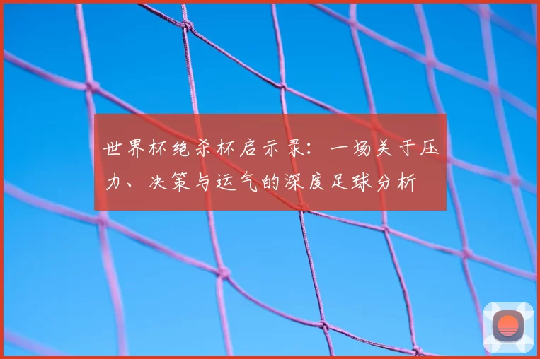 世界杯绝杀杯启示录：一场关于压力、决策与运气的深度足球分析