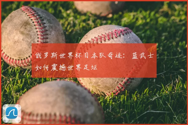 俄罗斯世界杯日本队奇迹：蓝武士如何震撼世界足坛