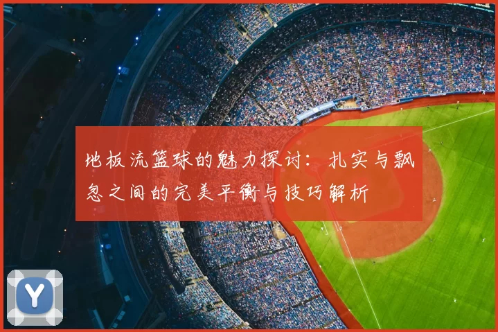 地板流篮球的魅力探讨:扎实与飘忽之间的完美平衡与技巧解析