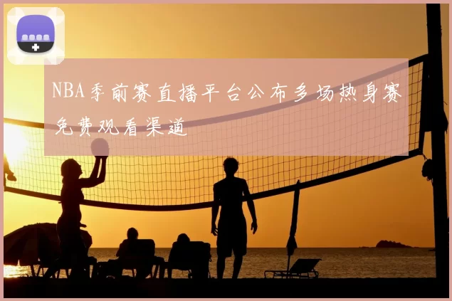 NBA季前赛直播平台公布多场热身赛免费观看渠道