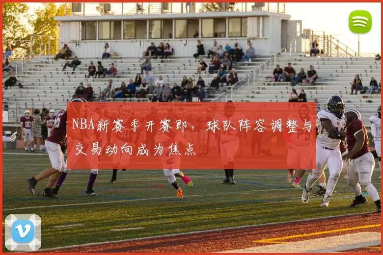 NBA新赛季开赛即,球队阵容调整与交易动向成为焦点