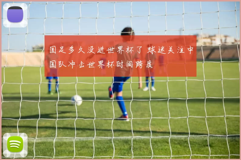 国足多久没进世界杯了 球迷关注中国队冲击世界杯时间跨度