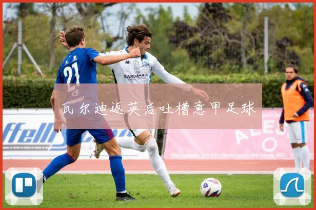 瓦尔迪返英后吐槽意甲足球
