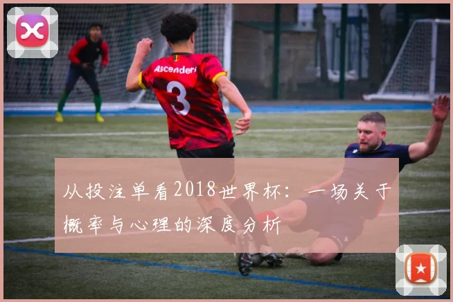 从投注单看2018世界杯:一场关于概率与心理的深度分析