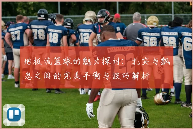 地板流篮球的魅力探讨:扎实与飘忽之间的完美平衡与技巧解析