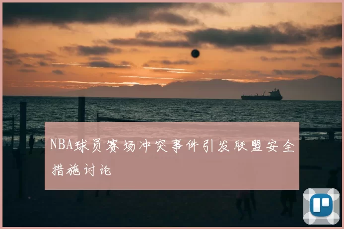 NBA球员赛场冲突事件引发联盟安全措施讨论