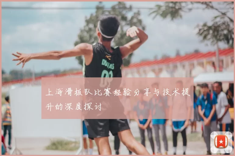 上海滑板队比赛经验分享与技术提升的深度探讨