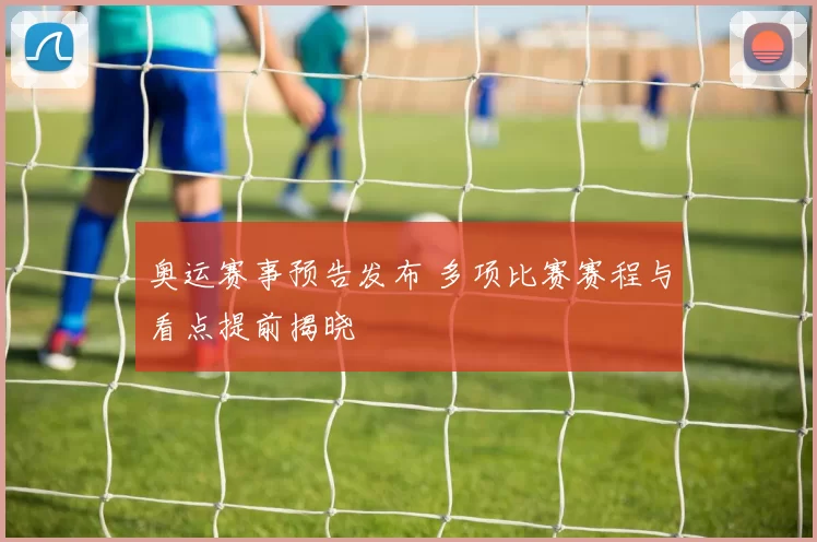 奥运赛事预告发布 多项比赛赛程与看点提前揭晓