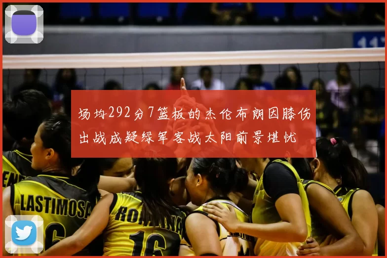 场均292分7篮板的杰伦布朗因膝伤出战成疑绿军客战太阳前景堪忧