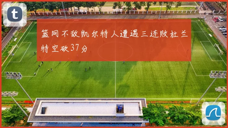 篮网不敌凯尔特人遭遇三连败杜兰特空砍37分
