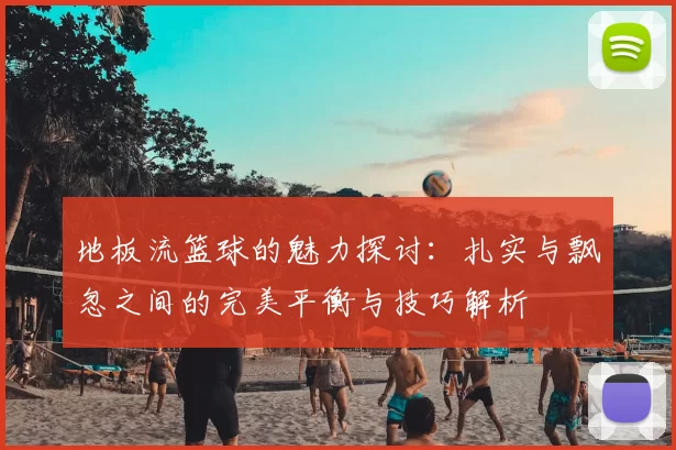 地板流篮球的魅力探讨:扎实与飘忽之间的完美平衡与技巧解析