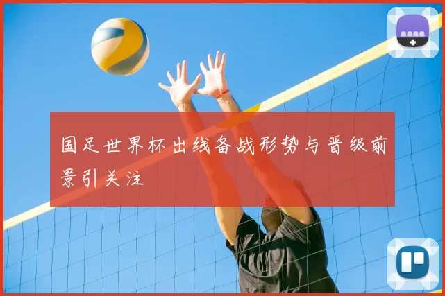 国足世界杯出线备战形势与晋级前景引关注