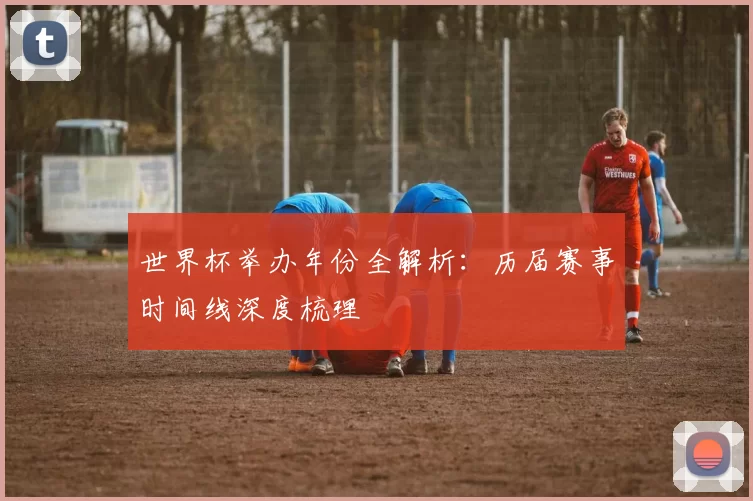 世界杯举办年份全解析：历届赛事时间线深度梳理