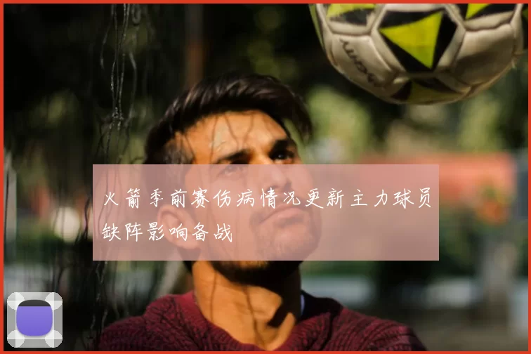 火箭季前赛伤病情况更新主力球员缺阵影响备战