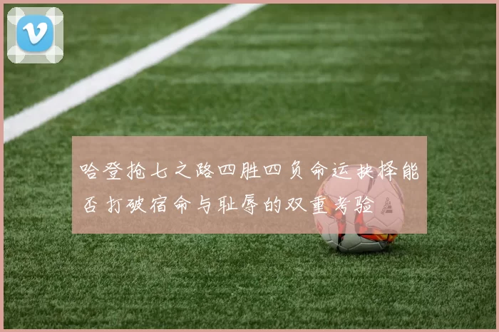 哈登抢七之路四胜四负命运抉择能否打破宿命与耻辱的双重考验