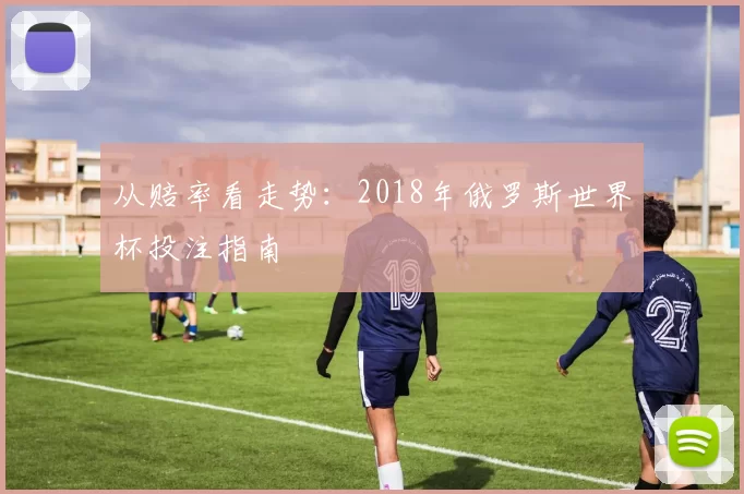 从赔率看走势:2018年俄罗斯世界杯投注指南