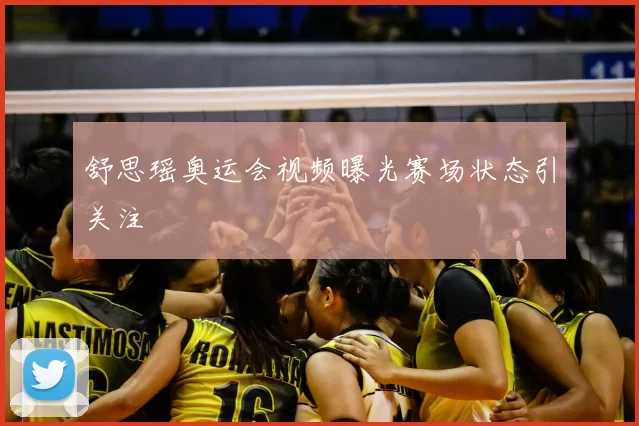 舒思瑶奥运会视频曝光赛场状态引关注